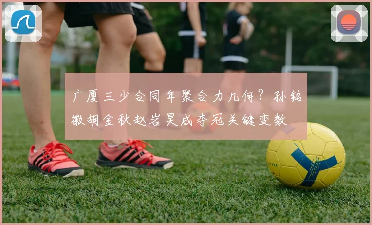广厦三少合同年聚合力几何？孙铭徽胡金秋赵岩昊成夺冠关键变数
