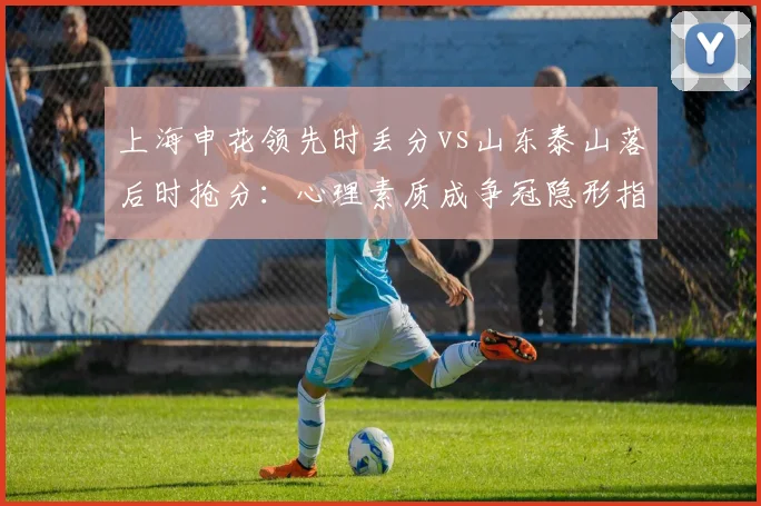 上海申花领先时丢分vs山东泰山落后时抢分:心理素质成争冠隐形指标