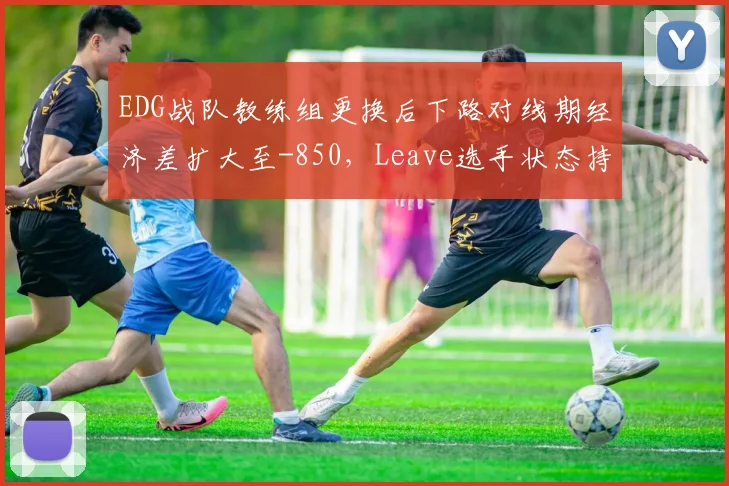 EDG战队教练组更换后下路对线期经济差扩大至-850,Leave选手状态持续低迷