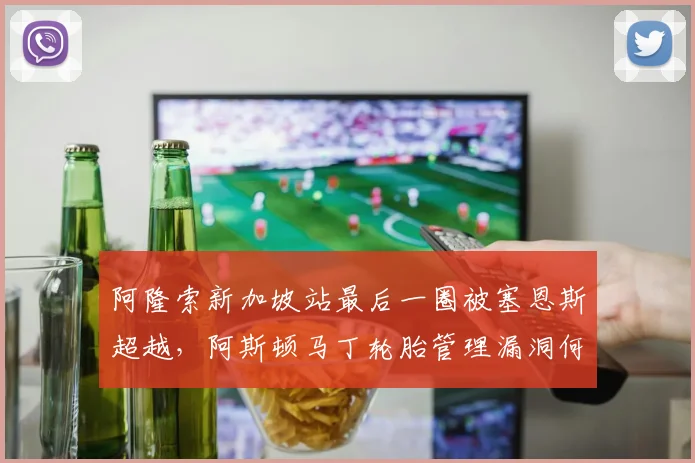 阿隆索新加坡站最后一圈被塞恩斯超越，阿斯顿马丁轮胎管理漏洞何时能补？