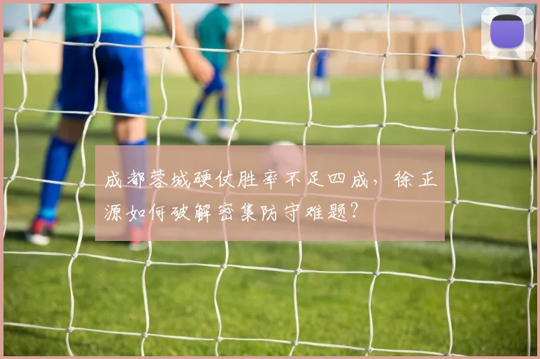 成都蓉城硬仗胜率不足四成,徐正源如何破解密集防守难题?