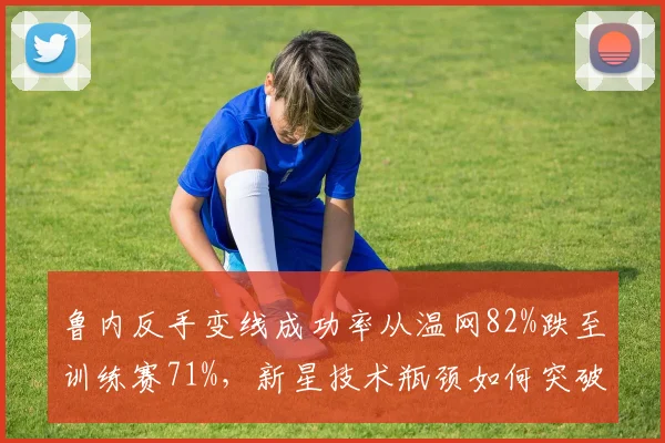 鲁内反手变线成功率从温网82%跌至训练赛71%,新星技术瓶颈如何突破?