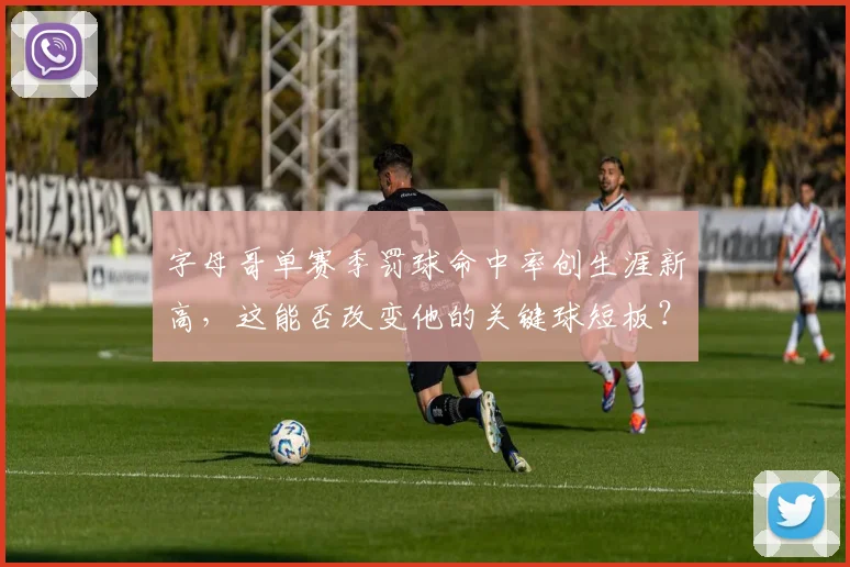 字母哥单赛季罚球命中率创生涯新高,这能否改变他的关键球短板?