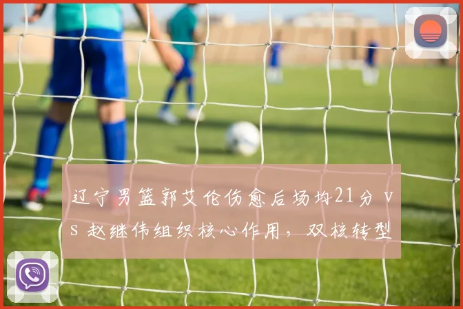 辽宁男篮郭艾伦伤愈后场均21分 vs 赵继伟组织核心作用，双核转型谁更关键