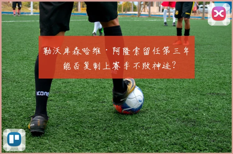 勒沃库森哈维·阿隆索留任第三年,能否复制上赛季不败神迹?