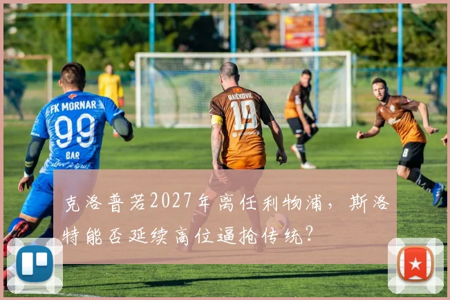 克洛普若2027年离任利物浦,斯洛特能否延续高位逼抢传统?