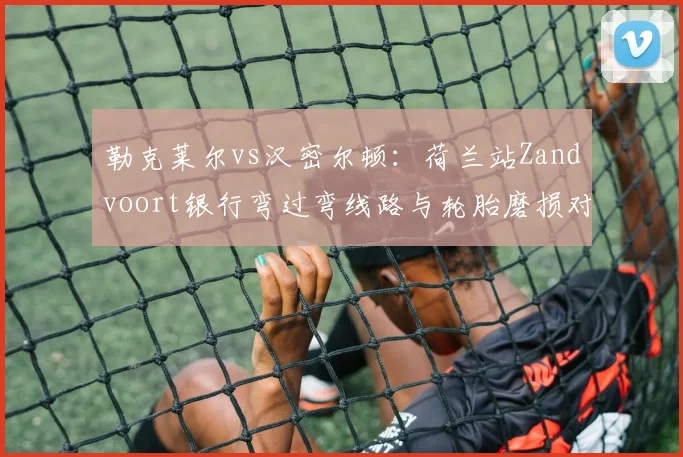 勒克莱尔vs汉密尔顿:荷兰站Zandvoort银行弯过弯线路与轮胎磨损对比